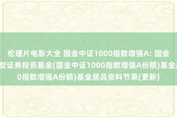 伦理片电影大全 国金中证1000指数增强A: 国金中证1000指数增强型证券投资基金(国金中证1000指数增强A份额)基金居品资料节录(更新)