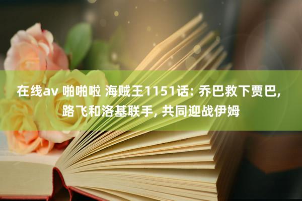在线av 啪啪啦 海贼王1151话: 乔巴救下贾巴， 路飞和洛基联手， 共同迎战伊姆