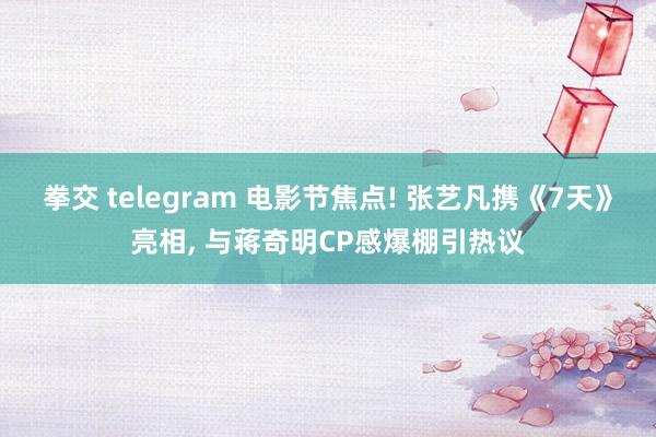 拳交 telegram 电影节焦点! 张艺凡携《7天》亮相， 与蒋奇明CP感爆棚引热议
